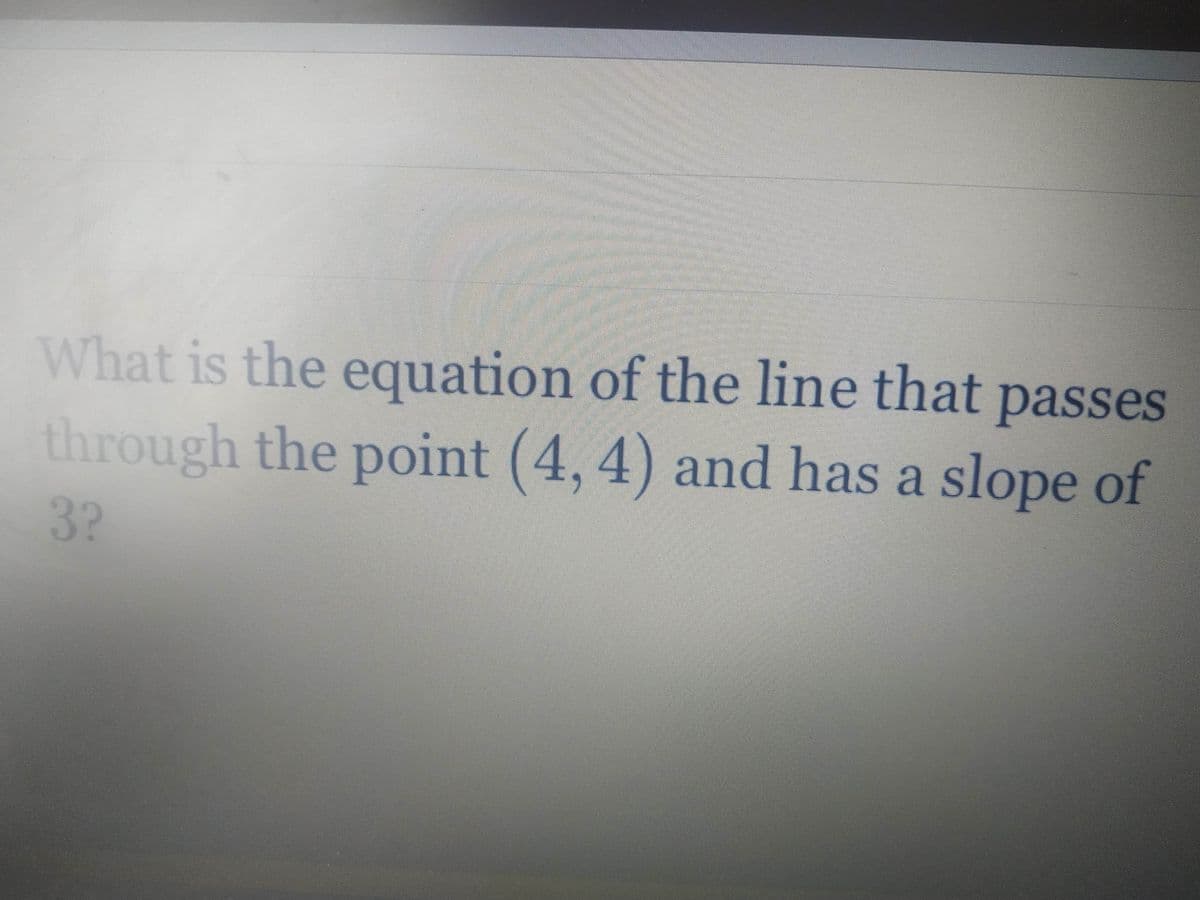 What is the equation of the line that passes
through the point (4, 4) and has a slope of
3?
