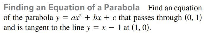 Finding an Equation of a Parabola Find an equation
of the parabola y = ax? + bx + c that passes through (0, 1)
and is tangent to the line y = x – 1 at (1, 0).
