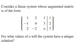 Consider a linear system whose augmented matrix
is of the form
2
1|1
-1
4.
3 2
2 -2
a | 3
For what values of a will the system have a unique
solution?

