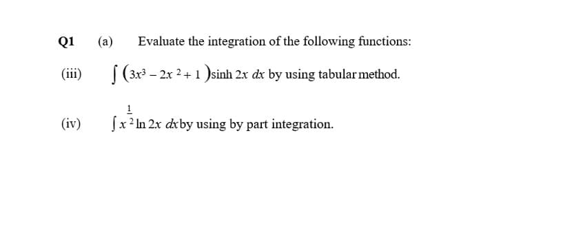 Q1
(a)
Evaluate the integration of the following functions:
(iii)
|(3x3 – 2x 2+ 1 )sinh 2x dx by using tabular method.
1
(iv)
fx 2 In 2x dxby using by part integration.
