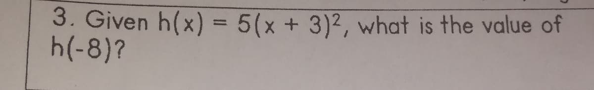 3. Given h(x) = 5(x + 3)2, what is the value of
h(-8)?
%3D
