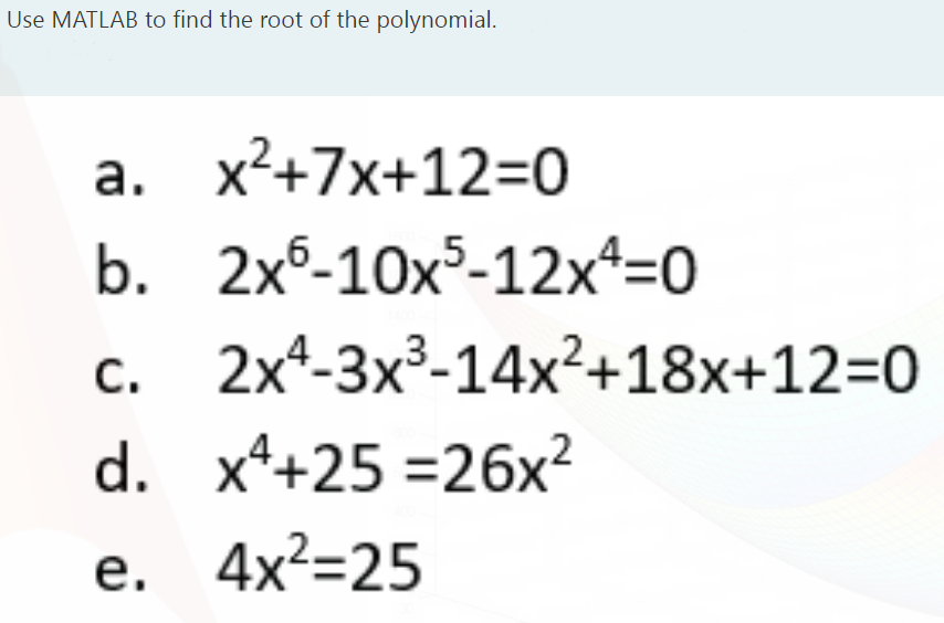 Use MATLAB to find the root of the polynomial.
a. x²+7x+12=0
b. 2xº-10x-12x*=0
c. 2x*-3x³-14x²+18x+12=0
d. x*+25 =26x
с.
е.
4x²=25

