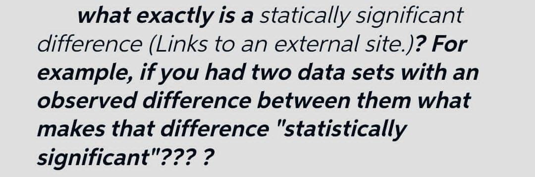 what exactly is a statically significant
difference (Links to an external site.)? For
example, if you had two data sets with an
observed difference between them what
makes that difference "statistically
significant"????
