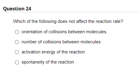Question 24
Which of the following does not affect the reaction rate?
orientation of collisions between molecules
O number of collisions between molecules
activation energy of the reaction
spontaneity of the reaction