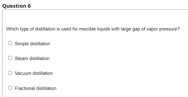 Question 6
Which type of distillation is used for miscible liquids with large gap of vapor pressure?
Simple distillation
Steam distillation
Vacuum distillation
Fractional distillation