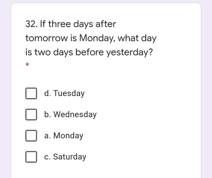 32. If three days after
tomorrow is Monday, what day
is two days before yesterday?
d. Tuesday
b. Wednesday
a. Monday
c. Saturday
