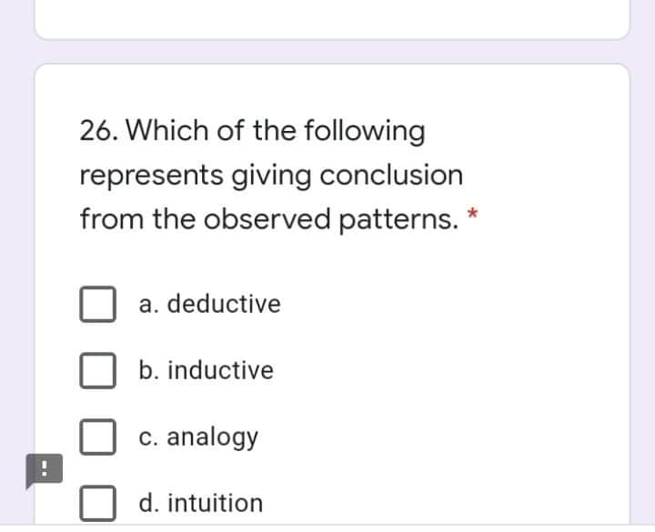 26. Which of the following
represents giving conclusion
from the observed patterns. *
a. deductive
b. inductive
c. analogy
d. intuition
