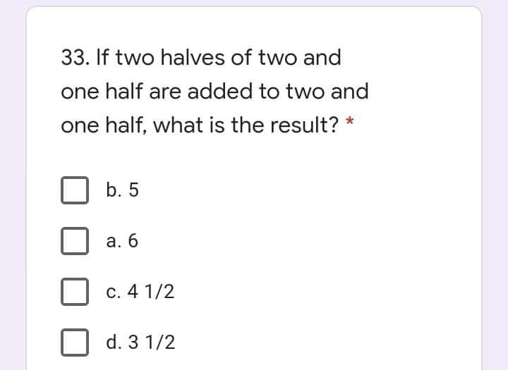 33. If two halves of two and
one half are added to two and
one half, what is the result? *
b. 5
а. 6
c. 4 1/2
d. 3 1/2
