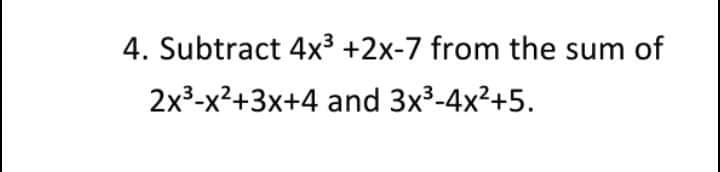 4. Subtract 4x³ +2x-7 from the sum of
2x3-x2+3x+4 and 3x3-4x2+5.
