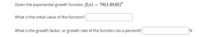 Given the exponential growth function f(x) = 78(1.0145)
What is the initial value of the function?
What is the growth factor, or growth rate of the function (as a percent)?
9%
