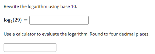Rewrite the logarithm using base 10.
log,(29)
Use a calculator to evaluate the logarithm. Round to four decimal places.
