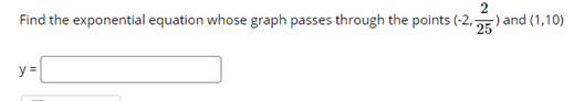 2
Find the exponential equation whose graph passes through the points (-2,-
25 and (1,10)
y =
