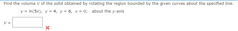 Find the volume V of the solid obtained by rotating the region bounded by the given curves about the specified line.
y = In(5x), y = 4, y = 6, x = 0; about the y-axis
V =
