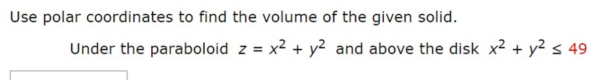 Use polar coordinates to find the volume of the given solid.
Under the paraboloid z =
x2 + y2 and above the disk x2 + y2 < 49
