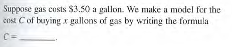 Suppose gas costs $3.50 a gallon. We make a model for the
cost C of buying xr gallons of gas by writing the formula
C=.
