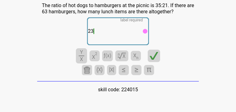 The ratio of hot dogs to hamburgers at the picnic is 35:21. If there are
63 hamburgers, how many lunch items are there altogether?
label required
Y
X
23
x² f(x) √/X X₁
XX ≤
IV
skill code: 224015
TU