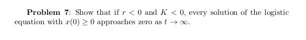 Problem 7: Show that if r < 0 and K < 0, every solution of the logistic
equation with x(0) > 0 approaches zero as t → o.
