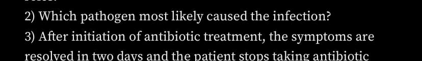 2) Which pathogen most likely caused the infection?
3) After initiation of antibiotic treatment, the symptoms are
resolved in two days and the patient stops taking antibiotic
