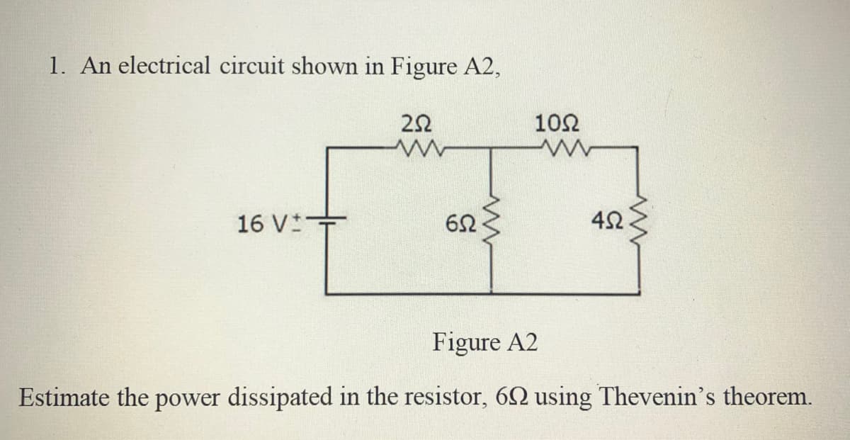 1. An electrical circuit shown in Figure A2,
102
16 V*
42
Figure A2
Estimate the power dissipated in the resistor, 62 using Thevenin's theorem.
