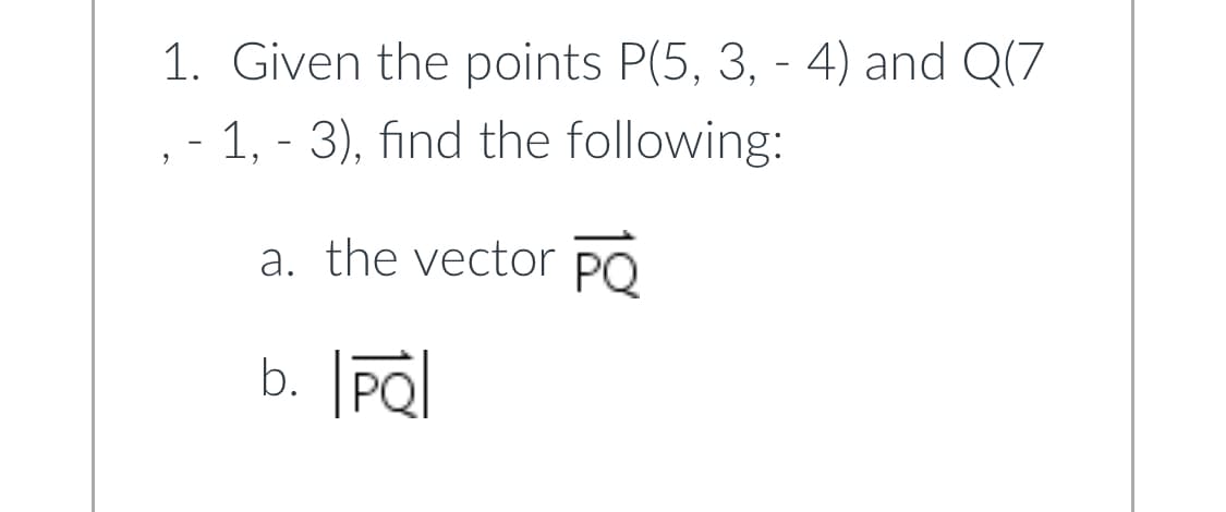 1. Given the points P(5, 3, - 4) and Q(7
- 1, - 3), find the following:
a. the vector PO
b. PQ
