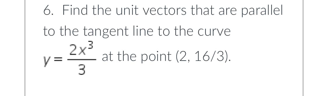 6. Find the unit vectors that are parallel
to the tangent line to the curve
2x3
at the point (2, 16/3).
3
y =

