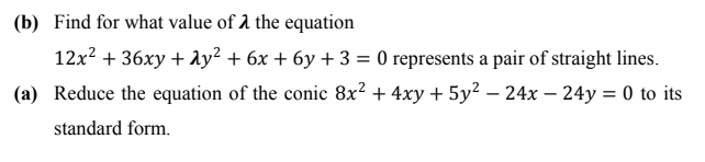(b) Find for what value of the equation
12x² + 36xy + y² + 6x + 6y + 3 = 0 represents a pair of straight lines.
(a) Reduce the equation of the conic 8x² + 4xy + 5y² - 24x24y = 0 to its
standard form.