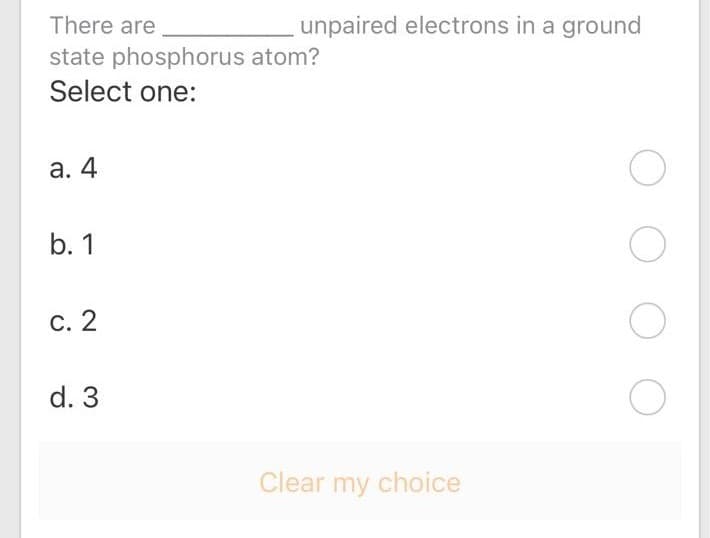 There are
unpaired electrons in a ground
state phosphorus atom?
Select one:
а. 4
b. 1
С. 2
d. 3
Clear my choice
