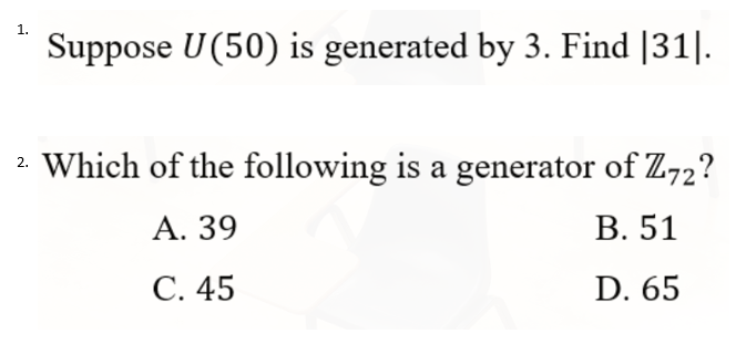 1.
Suppose U (50) is generated by 3. Find [31|.
2. Which of the following is a generator of Z72?
A. 39
В. 51
С. 45
D. 65
