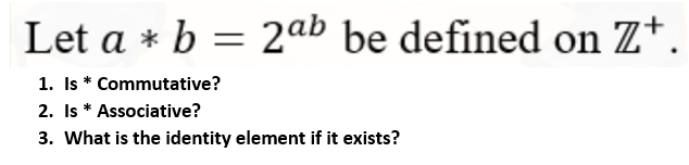 Let a * b = 2ab be defined on Z*.
1. Is * Commutative?
2. Is * Associative?
3. What is the identity element if it exists?
