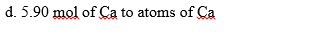 d. 5.90 mol of Ca to atoms of Ca
