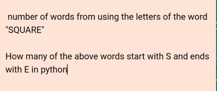 number of words from using the letters of the word
"SQUARE"
How many of the above words start with S and ends
with E in python
