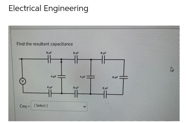 Electrical Engineering
Find the resultant capacitance
Ceq -
6 μF
0μF
HH
[Select]
6 μF
6pF
HH
6 μF
6 µF
6 pl
4