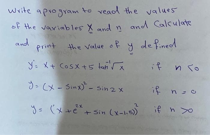 Write a program to read the values
of the variables X and n and Calculate
and
print the value of
YXt Cosx45 tần x
X
y = (x - Sinx)² - Sin 2 x
y defined
if no
if n = o
+ Sin (X-1.5)) if n >o
y = (x + 2x + sin (X-1.5))