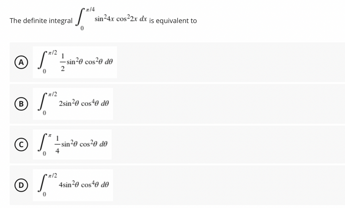 The definite integral
sin²4x cos2x dx is equivalent to
x/2
1
(A
-sin²0 cos?0 d0
2
x/2
В
2sin20 cos40 de
© S !
(C)
-sin²0 cos?0 d0
4
x/2
4sin20 cos40 d0
