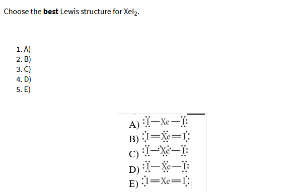 Choose the best Lewis structure for Xel2.
1. A)
2. B)
3. C)
4. D)
5. E)
A) :-Xe-
B) =Xe=I:
D) -Xe-Ï:
E) =Xe=I;|
