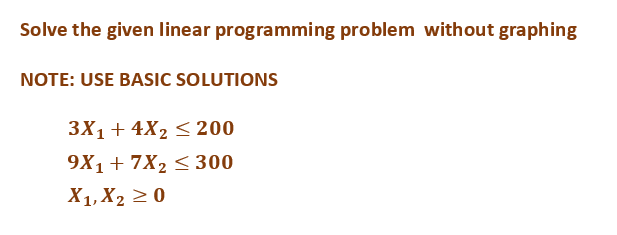 Solve the given linear programming problem without graphing
NOTE: USE BASIC SOLUTIONS
3X₁ + 4X₂ ≤ 200
9X1+7X₂ ≤ 300
X₁, X₂ ≥ 0