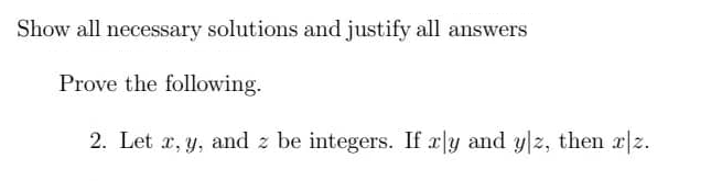 Show all necessary solutions and justify all answers
Prove the following.
2. Let x, y, and z be integers. If xly and yz, then x|z.