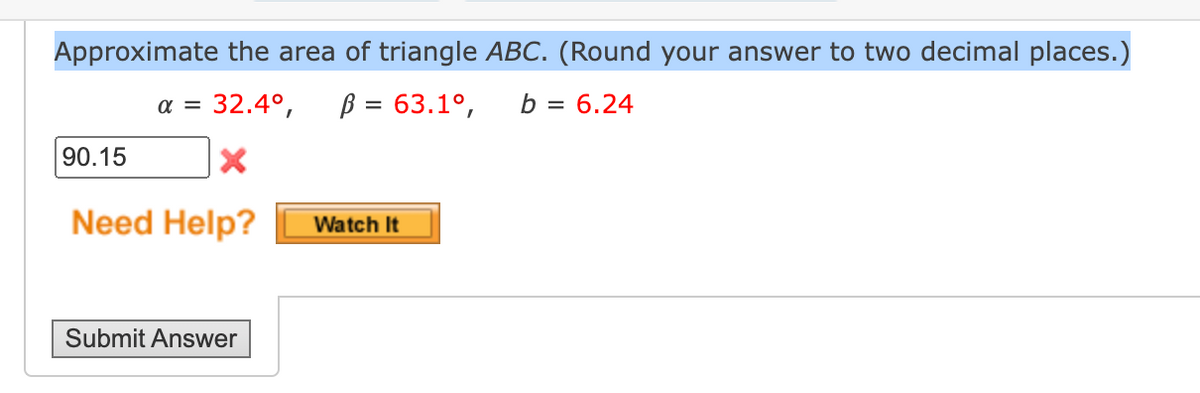 Approximate the area of triangle ABC. (Round your answer to two decimal places.)
a = 32.4°,
ß = 63.1°,
b = 6.24
90.15
Need Help?
Watch It
Submit Answer

