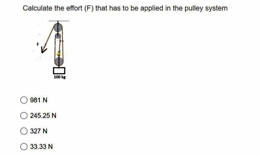 Calculate the effort (F) that has to be applied in the pulley system
100 kg
981 N
245.25 N
327 N
33.33 N
