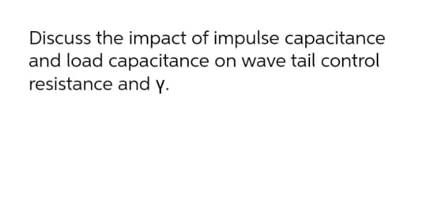 Discuss the impact of impulse capacitance
and load capacitance on wave tail control
resistance and y.
