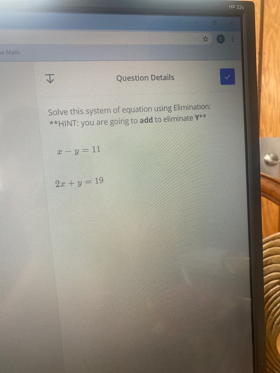 HP 32s
me Math
Question Details
Solve this system of equation using Elimination:
**HINT: you are going to add to eliminate Y**
x-y 11
2x + y = 19
