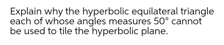 Explain why the hyperbolic equilateral triangle
each of whose angles measures 50° cannot
be used to tile the hyperbolic plane.
