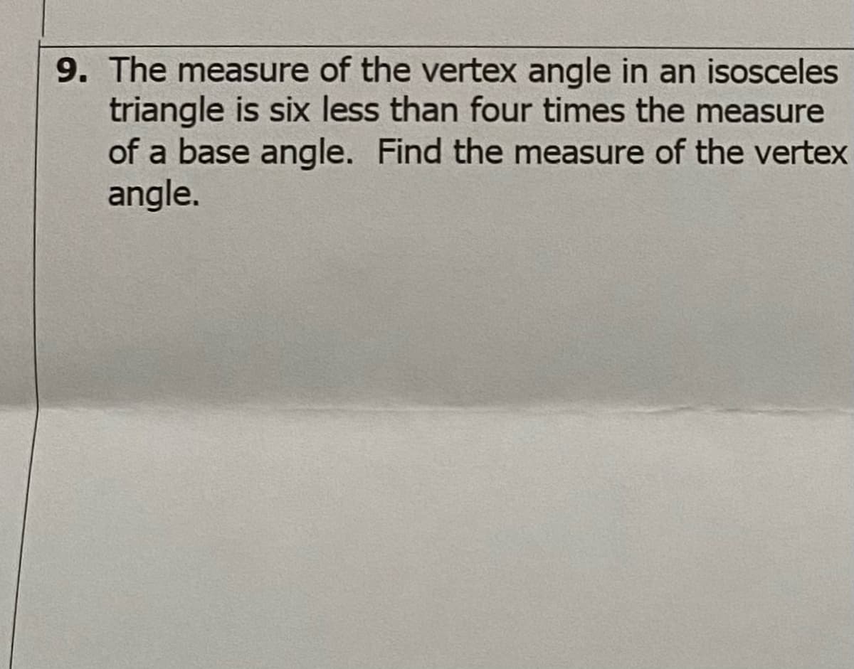 9. The measure of the vertex angle in an isosceles
triangle is six less than four times the measure
of a base angle. Find the measure of the vertex
angle.
