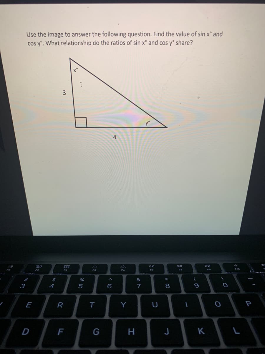 Use the image to answer the following question. Find the value of sin x° and
cos y°. What relationship do the ratios of sin x° and cos y° share?
4
F3
F4
F5
F7
2$
&
3
4
5
E
R
Y
P
D
G
H
J
K
L
