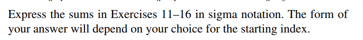 Express the sums in Exercises 11–16 in sigma notation. The form of
your answer will depend on your choice for the starting index.
