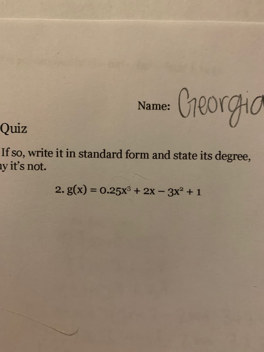 Creorgia
Name:
Quiz
If so, write it in standard form and state its degree,
ny it's not.
2. g(x) = 0.25x³ + 2X – 3x² +1
