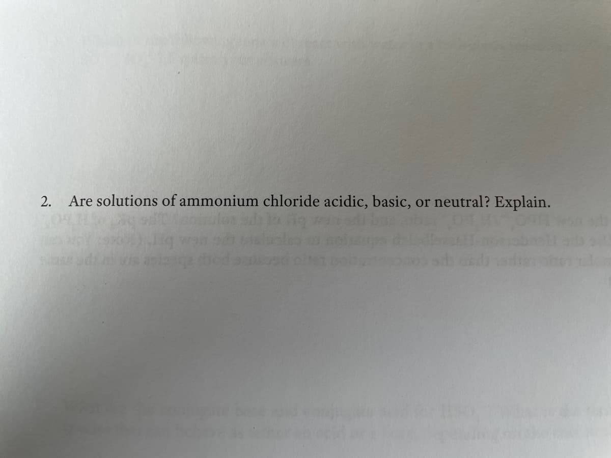 2. Are solutions of ammonium chloride acidic, basic,
or neutral? Explain.
