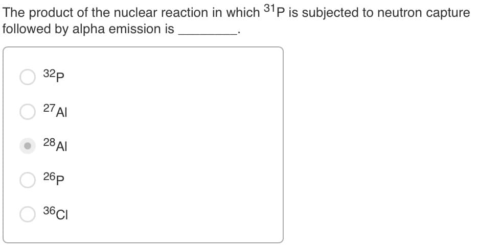 The product of the nuclear reaction in which 31P is subjected to neutron capture
followed by alpha emission is
32p
27 AI
28 Al
26p
36CI
