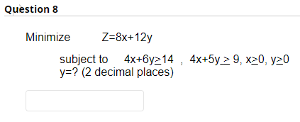 Question 8
Minimize
Z=8x+12y
subject to 4x+6y214, 4x+5y9, x>0, y20
y=? (2 decimal places)
