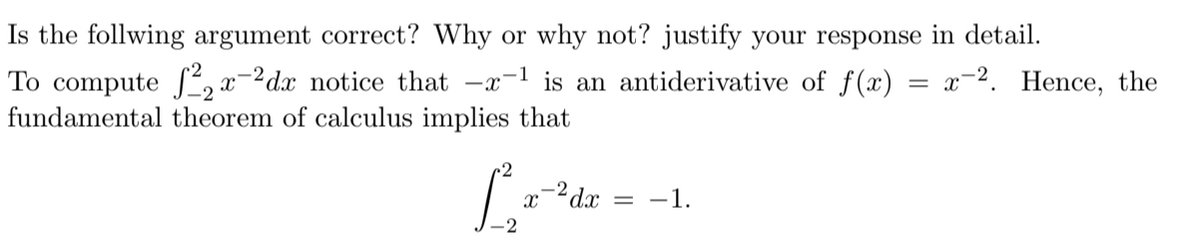 Is the follwing argument correct? Why or why not? justify your response in detail.
To compute S, x-2dx notice that -x-1 is an antiderivative of f(x)
fundamental theorem of calculus implies that
x-2. Hence, the
.2
-2 dx
-1.
-2
